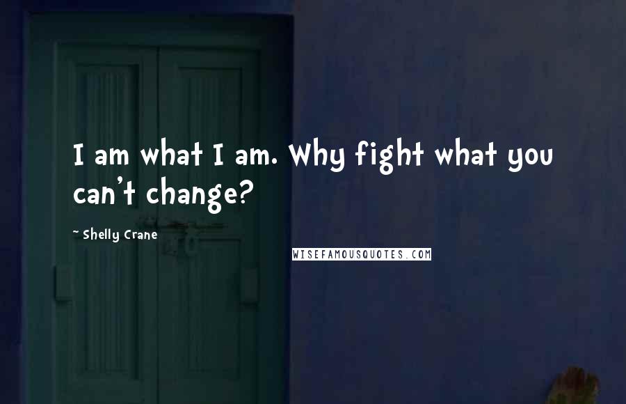 Shelly Crane Quotes: I am what I am. Why fight what you can't change?