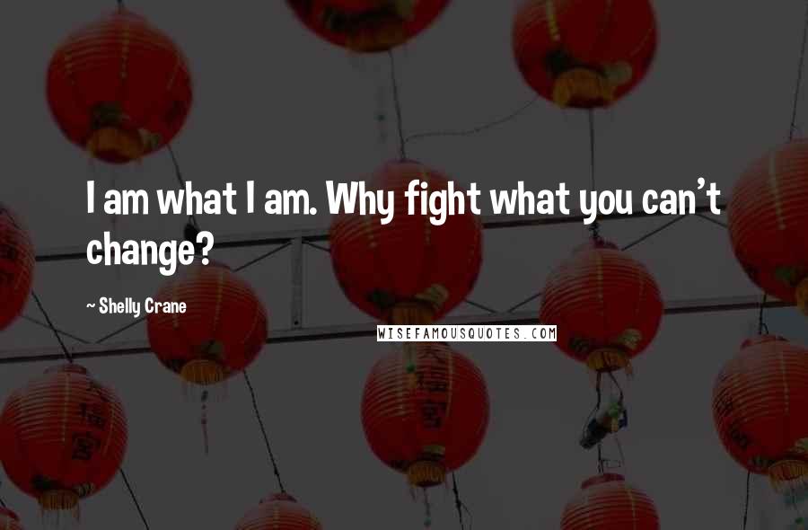 Shelly Crane Quotes: I am what I am. Why fight what you can't change?