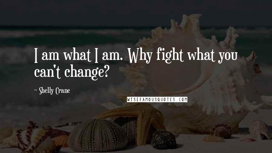 Shelly Crane Quotes: I am what I am. Why fight what you can't change?