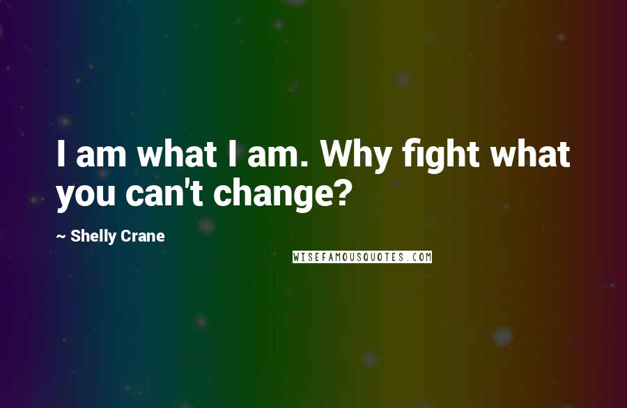 Shelly Crane Quotes: I am what I am. Why fight what you can't change?