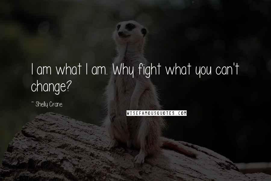 Shelly Crane Quotes: I am what I am. Why fight what you can't change?