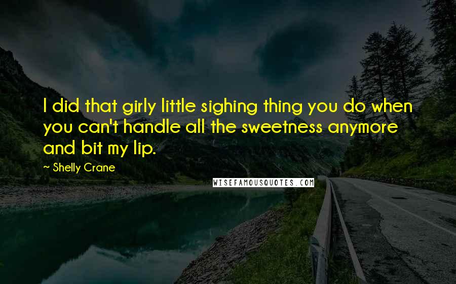 Shelly Crane Quotes: I did that girly little sighing thing you do when you can't handle all the sweetness anymore and bit my lip.