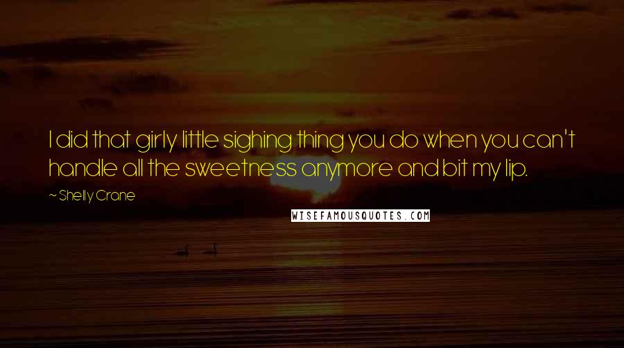 Shelly Crane Quotes: I did that girly little sighing thing you do when you can't handle all the sweetness anymore and bit my lip.