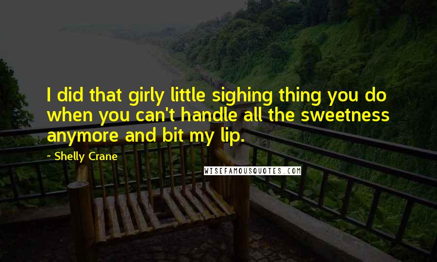 Shelly Crane Quotes: I did that girly little sighing thing you do when you can't handle all the sweetness anymore and bit my lip.