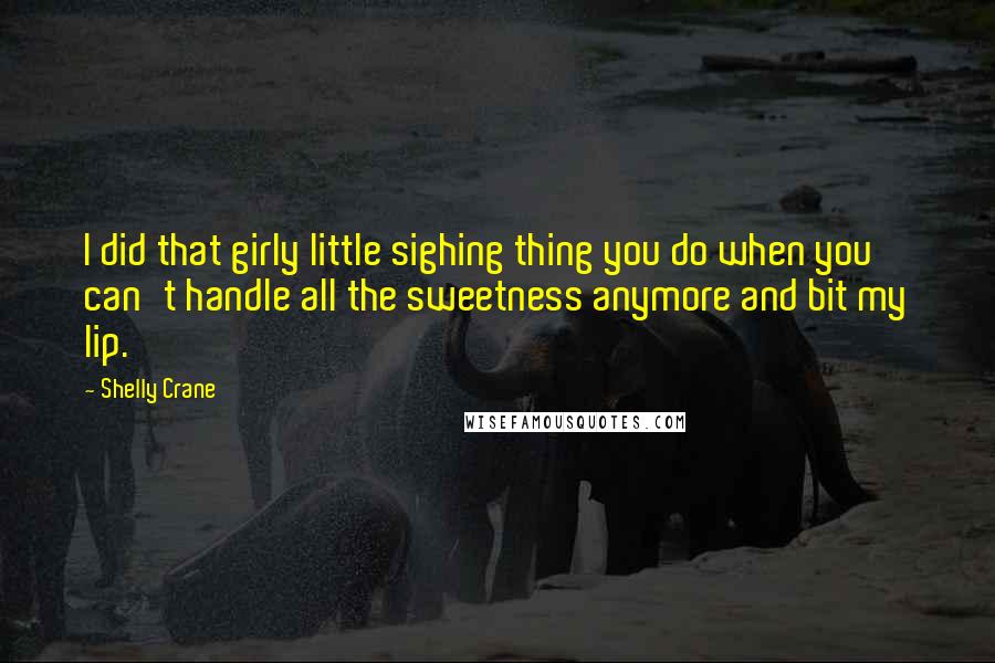 Shelly Crane Quotes: I did that girly little sighing thing you do when you can't handle all the sweetness anymore and bit my lip.