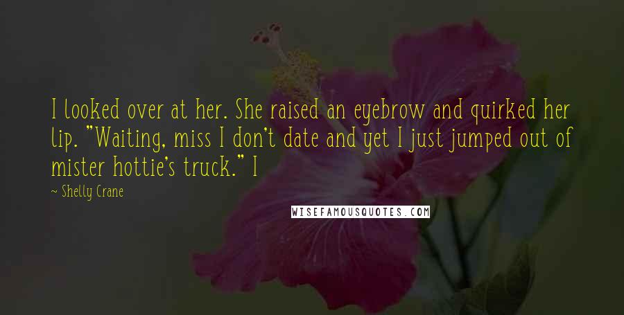 Shelly Crane Quotes: I looked over at her. She raised an eyebrow and quirked her lip. "Waiting, miss I don't date and yet I just jumped out of mister hottie's truck." I