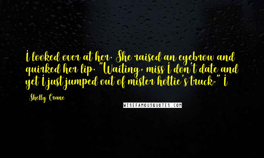 Shelly Crane Quotes: I looked over at her. She raised an eyebrow and quirked her lip. "Waiting, miss I don't date and yet I just jumped out of mister hottie's truck." I