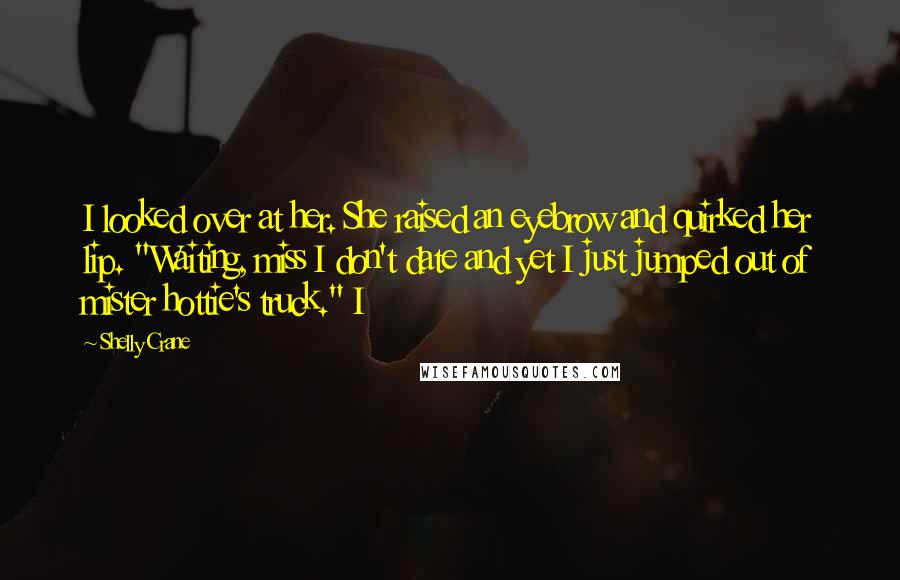 Shelly Crane Quotes: I looked over at her. She raised an eyebrow and quirked her lip. "Waiting, miss I don't date and yet I just jumped out of mister hottie's truck." I