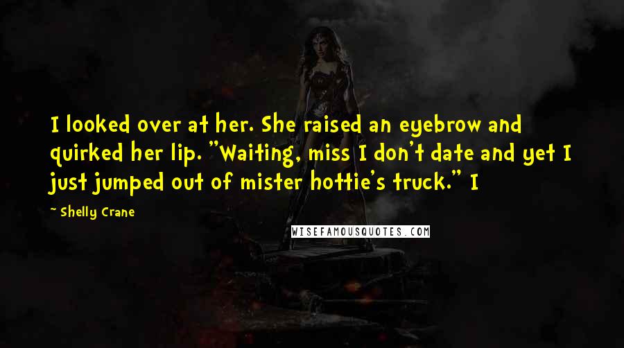 Shelly Crane Quotes: I looked over at her. She raised an eyebrow and quirked her lip. "Waiting, miss I don't date and yet I just jumped out of mister hottie's truck." I