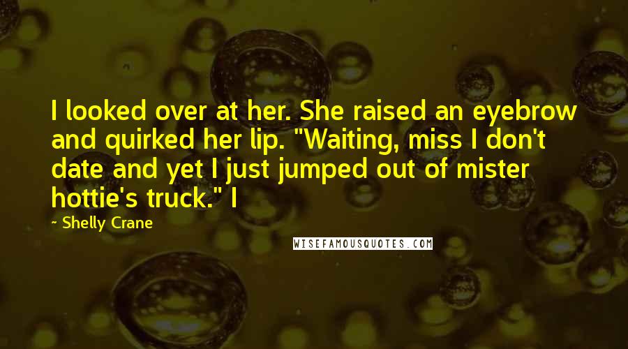 Shelly Crane Quotes: I looked over at her. She raised an eyebrow and quirked her lip. "Waiting, miss I don't date and yet I just jumped out of mister hottie's truck." I