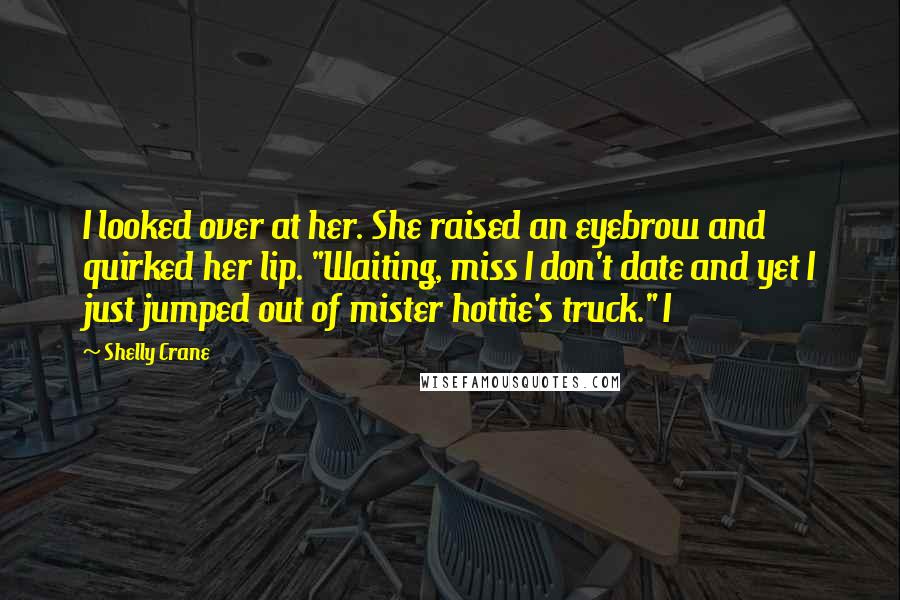 Shelly Crane Quotes: I looked over at her. She raised an eyebrow and quirked her lip. "Waiting, miss I don't date and yet I just jumped out of mister hottie's truck." I