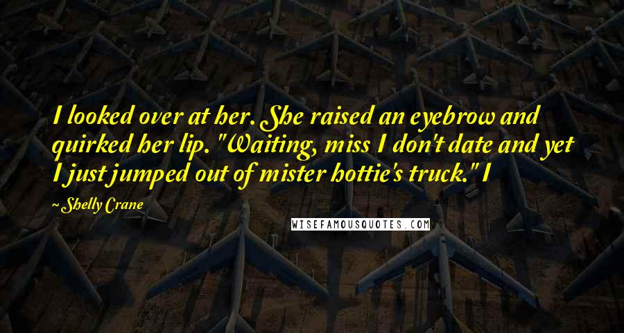 Shelly Crane Quotes: I looked over at her. She raised an eyebrow and quirked her lip. "Waiting, miss I don't date and yet I just jumped out of mister hottie's truck." I