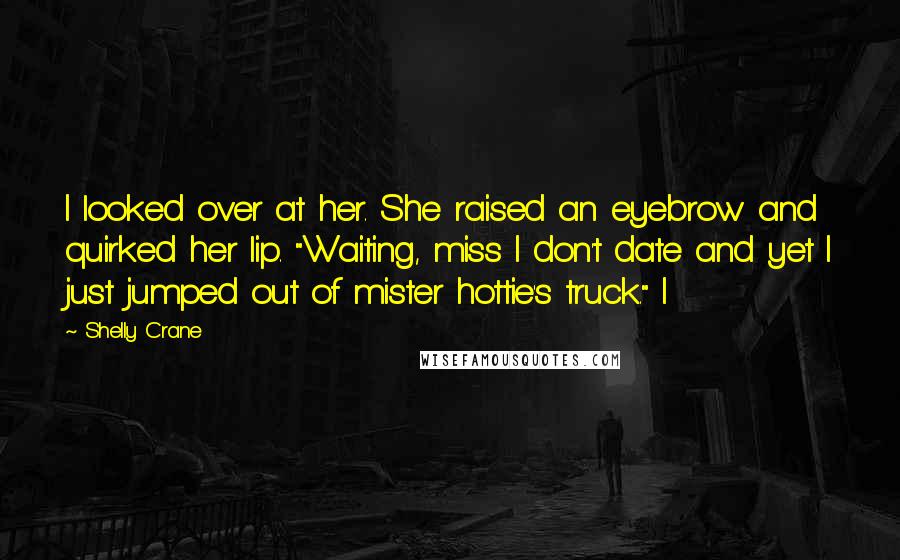 Shelly Crane Quotes: I looked over at her. She raised an eyebrow and quirked her lip. "Waiting, miss I don't date and yet I just jumped out of mister hottie's truck." I