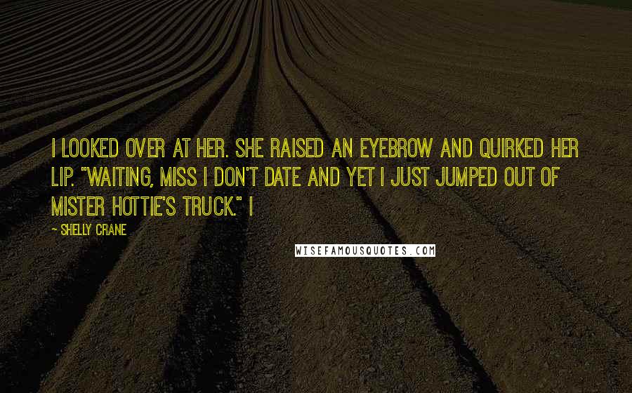 Shelly Crane Quotes: I looked over at her. She raised an eyebrow and quirked her lip. "Waiting, miss I don't date and yet I just jumped out of mister hottie's truck." I