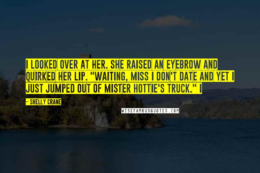 Shelly Crane Quotes: I looked over at her. She raised an eyebrow and quirked her lip. "Waiting, miss I don't date and yet I just jumped out of mister hottie's truck." I