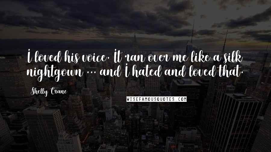 Shelly Crane Quotes: I loved his voice. It ran over me like a silk nightgown ... and I hated and loved that.