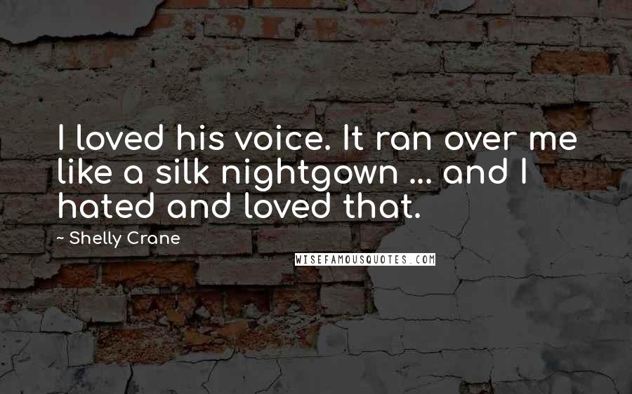 Shelly Crane Quotes: I loved his voice. It ran over me like a silk nightgown ... and I hated and loved that.