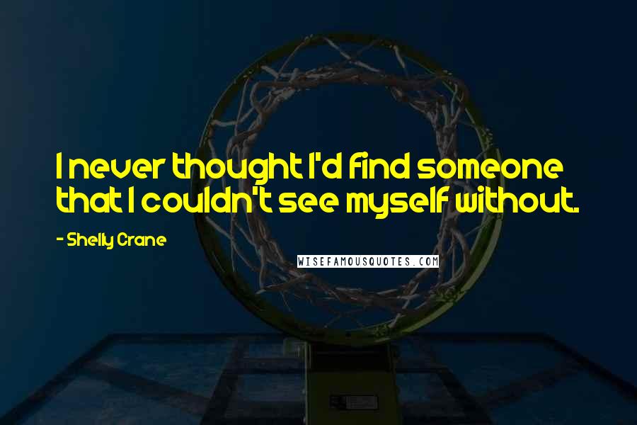 Shelly Crane Quotes: I never thought I'd find someone that I couldn't see myself without.