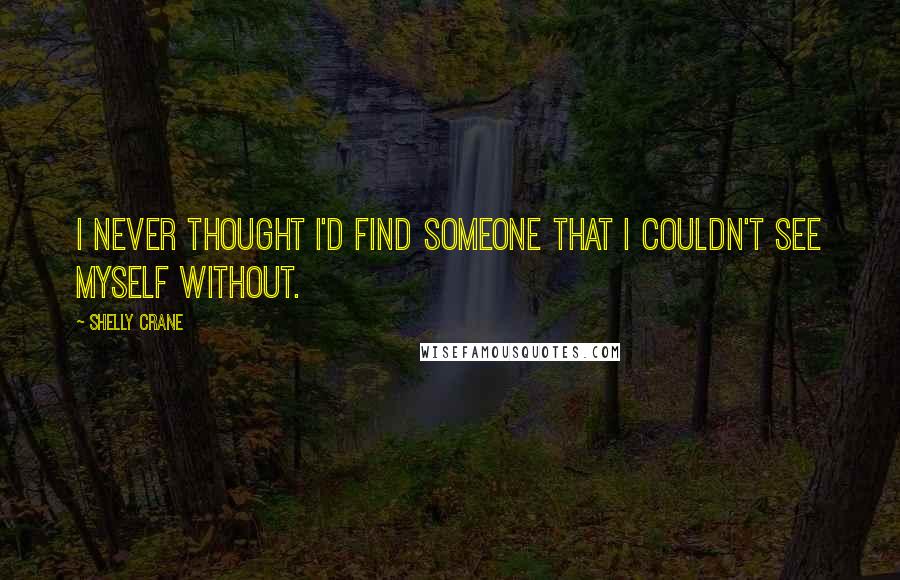 Shelly Crane Quotes: I never thought I'd find someone that I couldn't see myself without.