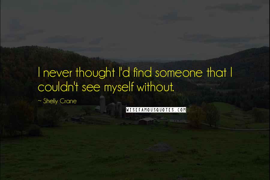 Shelly Crane Quotes: I never thought I'd find someone that I couldn't see myself without.