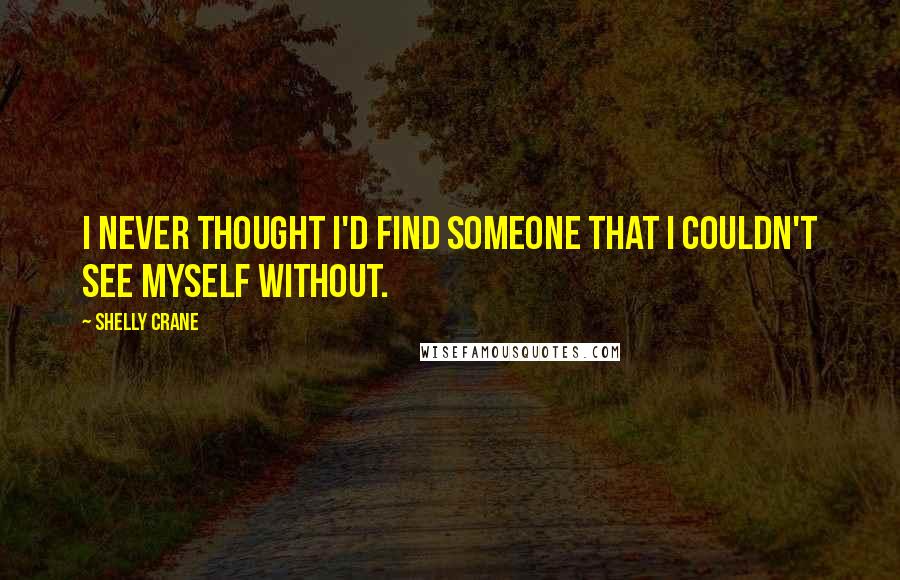 Shelly Crane Quotes: I never thought I'd find someone that I couldn't see myself without.