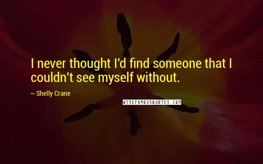 Shelly Crane Quotes: I never thought I'd find someone that I couldn't see myself without.