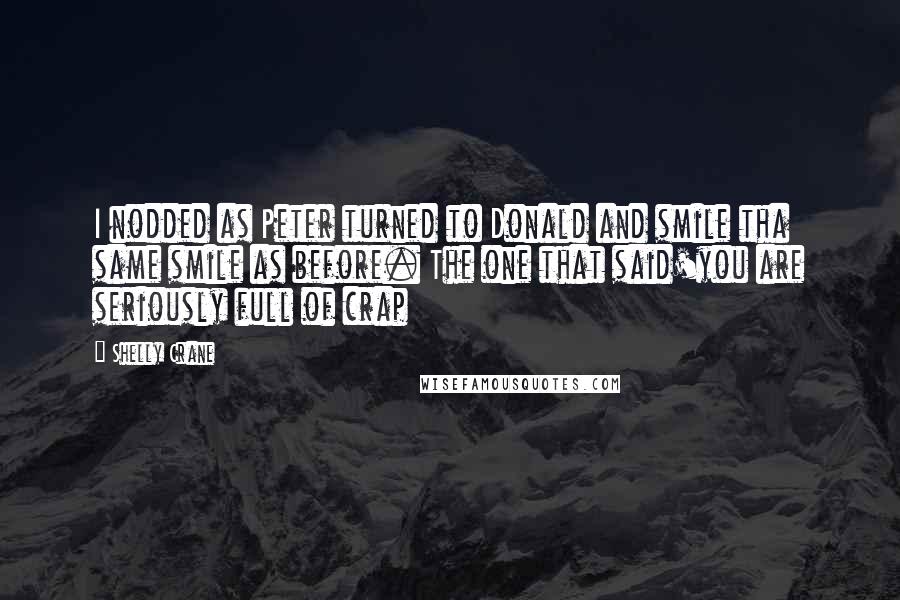 Shelly Crane Quotes: I nodded as Peter turned to Donald and smile tha same smile as before. The one that said'you are seriously full of crap