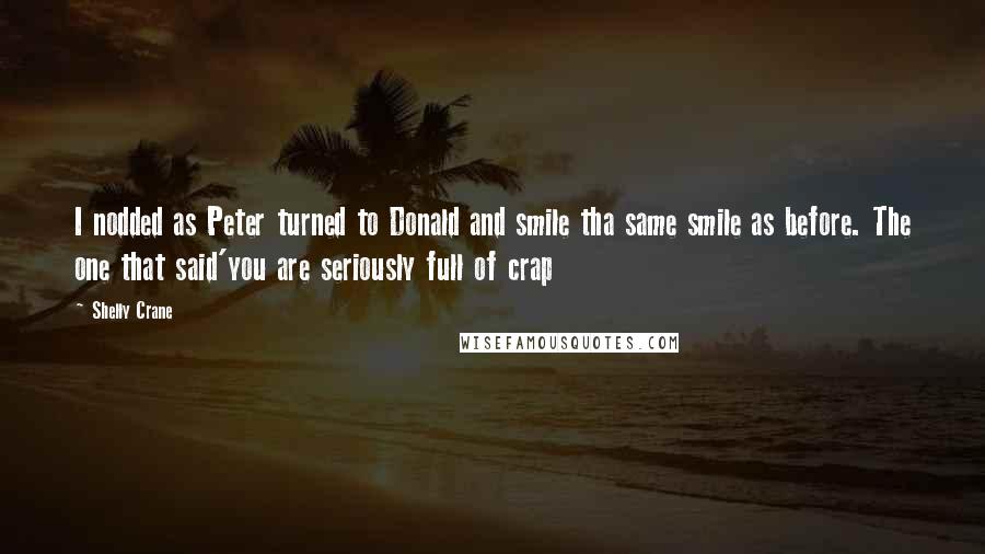 Shelly Crane Quotes: I nodded as Peter turned to Donald and smile tha same smile as before. The one that said'you are seriously full of crap