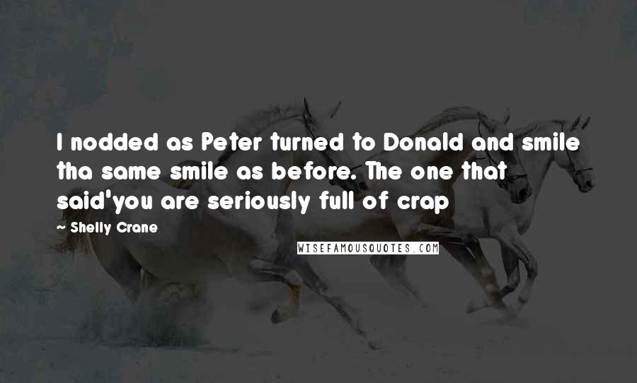 Shelly Crane Quotes: I nodded as Peter turned to Donald and smile tha same smile as before. The one that said'you are seriously full of crap