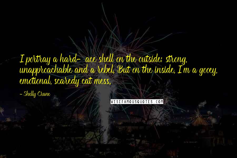 Shelly Crane Quotes: I portray a hard-ace shell on the outside; strong, unapproachable and a rebel. But on the inside, I'm a gooey, emotional, scaredy cat mess.