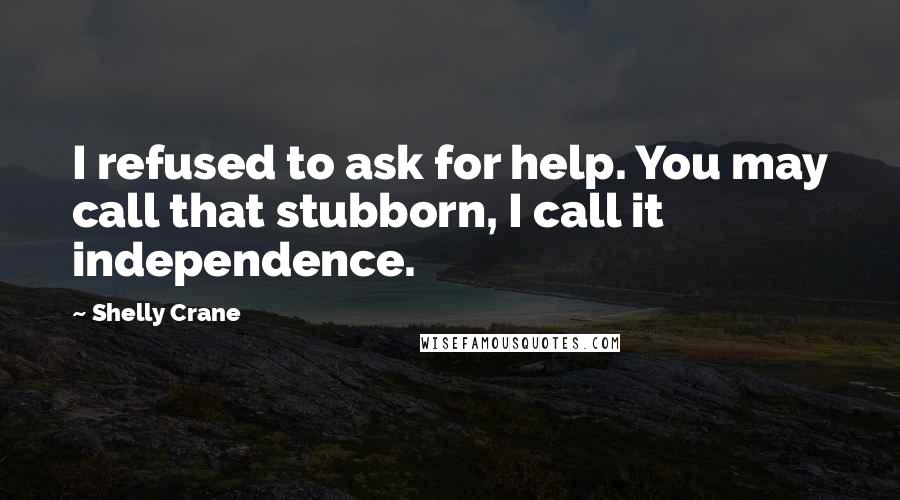Shelly Crane Quotes: I refused to ask for help. You may call that stubborn, I call it independence.