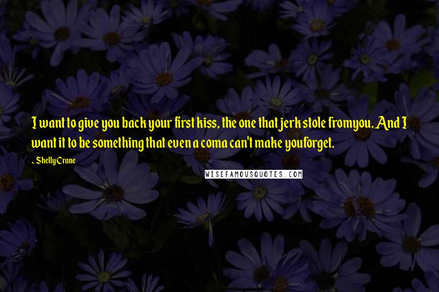 Shelly Crane Quotes: I want to give you back your first kiss, the one that jerk stole fromyou. And I want it to be something that even a coma can't make youforget.