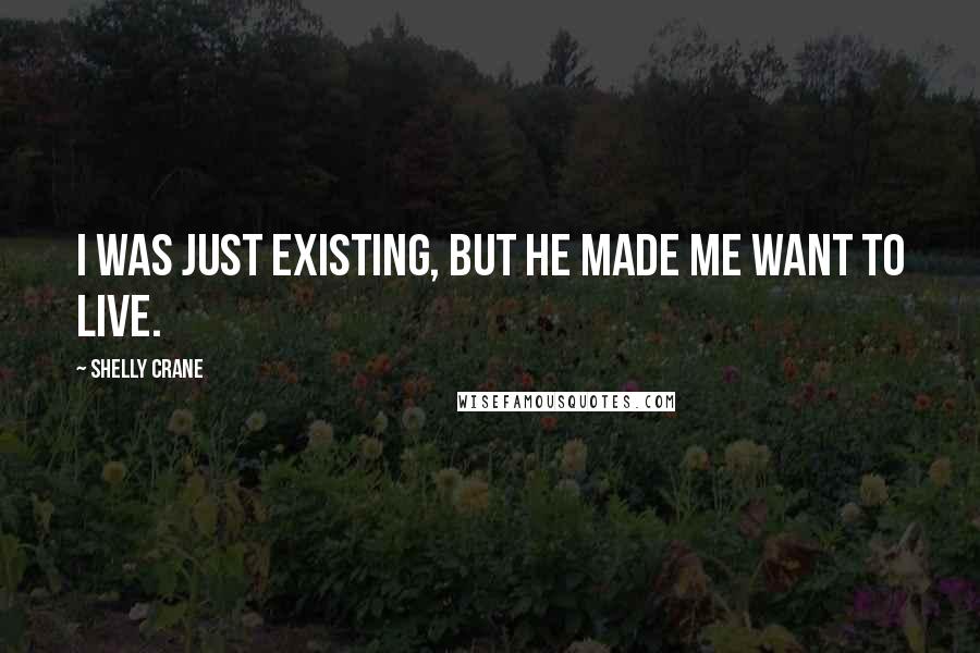 Shelly Crane Quotes: I was just existing, but he made me want to live.