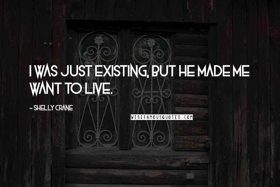 Shelly Crane Quotes: I was just existing, but he made me want to live.