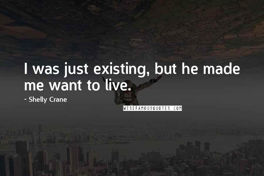 Shelly Crane Quotes: I was just existing, but he made me want to live.