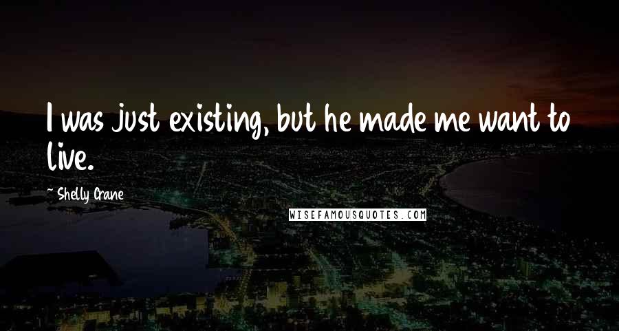 Shelly Crane Quotes: I was just existing, but he made me want to live.