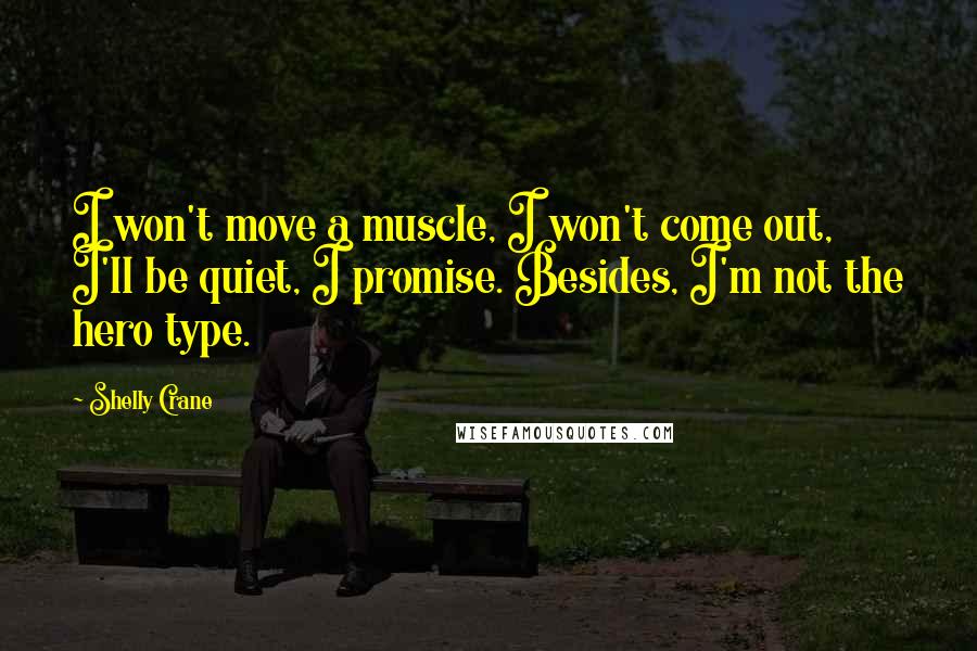 Shelly Crane Quotes: I won't move a muscle, I won't come out, I'll be quiet, I promise. Besides, I'm not the hero type.