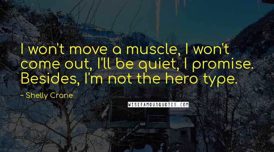 Shelly Crane Quotes: I won't move a muscle, I won't come out, I'll be quiet, I promise. Besides, I'm not the hero type.