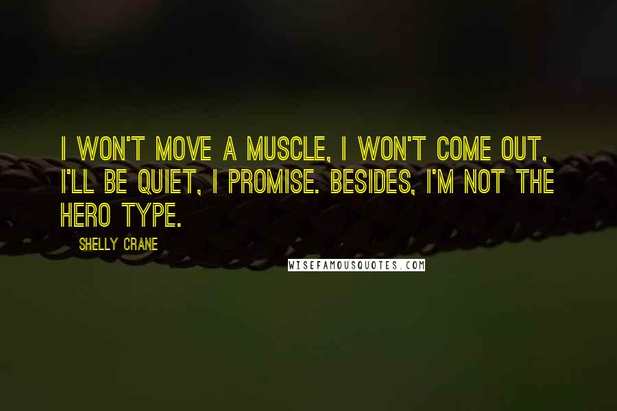 Shelly Crane Quotes: I won't move a muscle, I won't come out, I'll be quiet, I promise. Besides, I'm not the hero type.