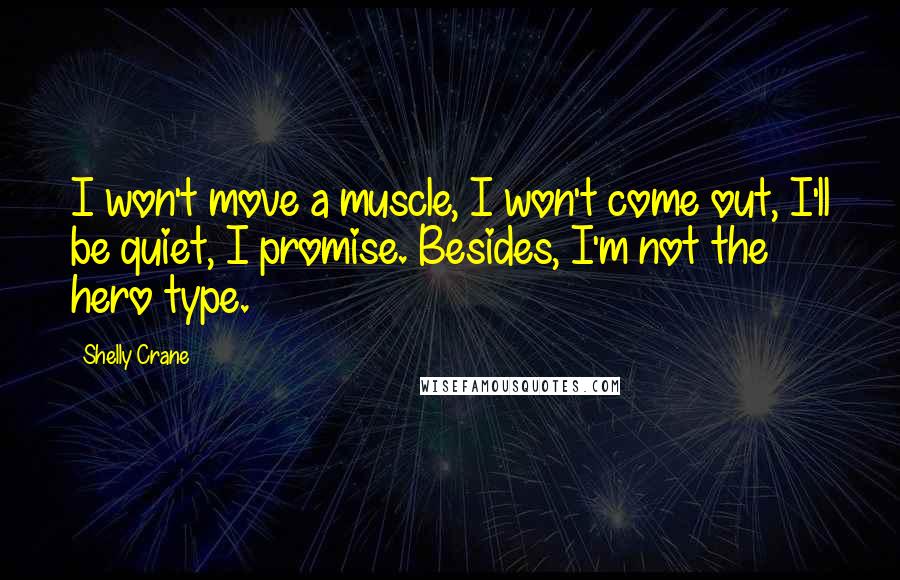 Shelly Crane Quotes: I won't move a muscle, I won't come out, I'll be quiet, I promise. Besides, I'm not the hero type.