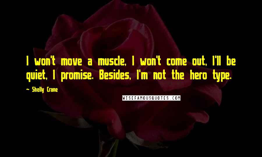 Shelly Crane Quotes: I won't move a muscle, I won't come out, I'll be quiet, I promise. Besides, I'm not the hero type.