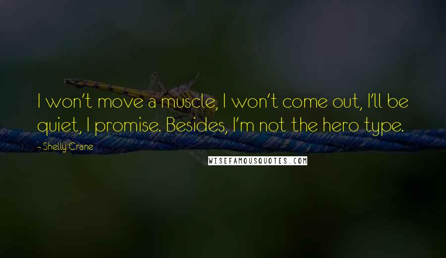 Shelly Crane Quotes: I won't move a muscle, I won't come out, I'll be quiet, I promise. Besides, I'm not the hero type.