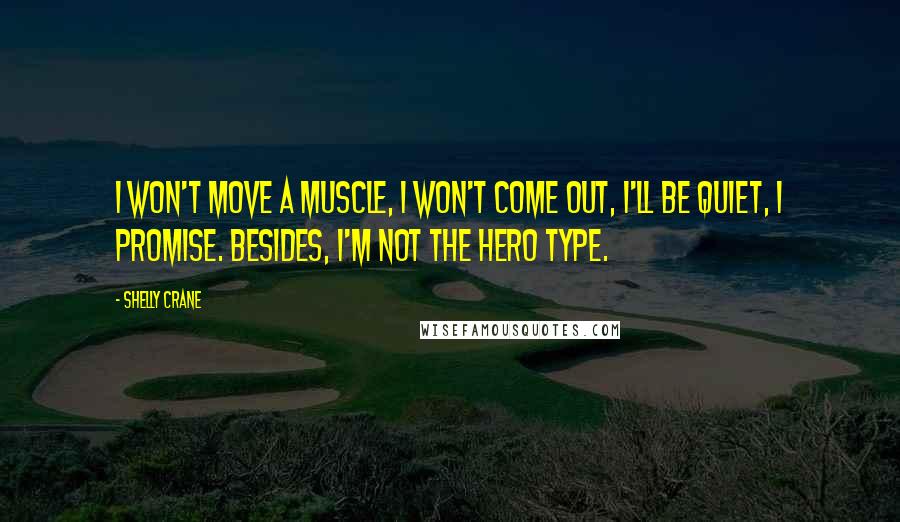 Shelly Crane Quotes: I won't move a muscle, I won't come out, I'll be quiet, I promise. Besides, I'm not the hero type.