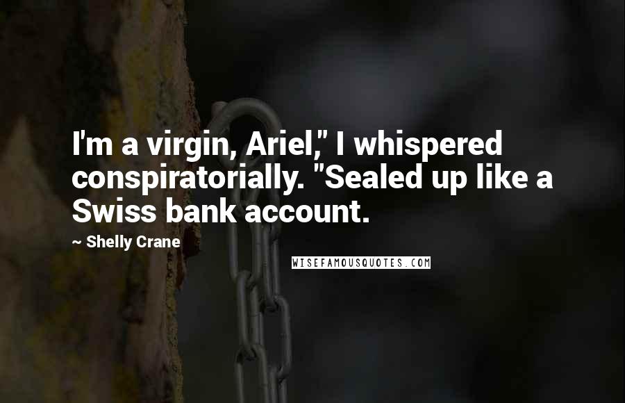 Shelly Crane Quotes: I'm a virgin, Ariel," I whispered conspiratorially. "Sealed up like a Swiss bank account.