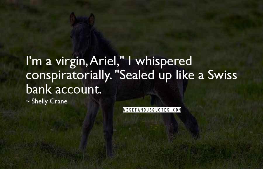 Shelly Crane Quotes: I'm a virgin, Ariel," I whispered conspiratorially. "Sealed up like a Swiss bank account.
