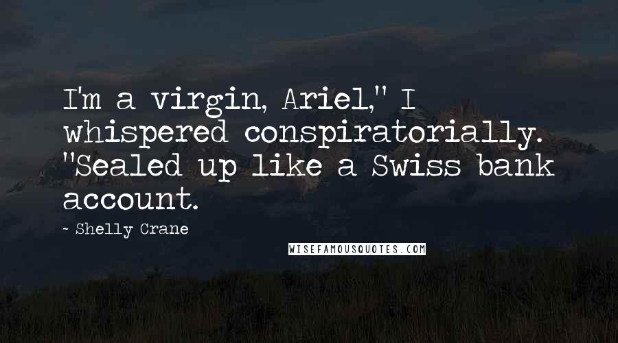 Shelly Crane Quotes: I'm a virgin, Ariel," I whispered conspiratorially. "Sealed up like a Swiss bank account.