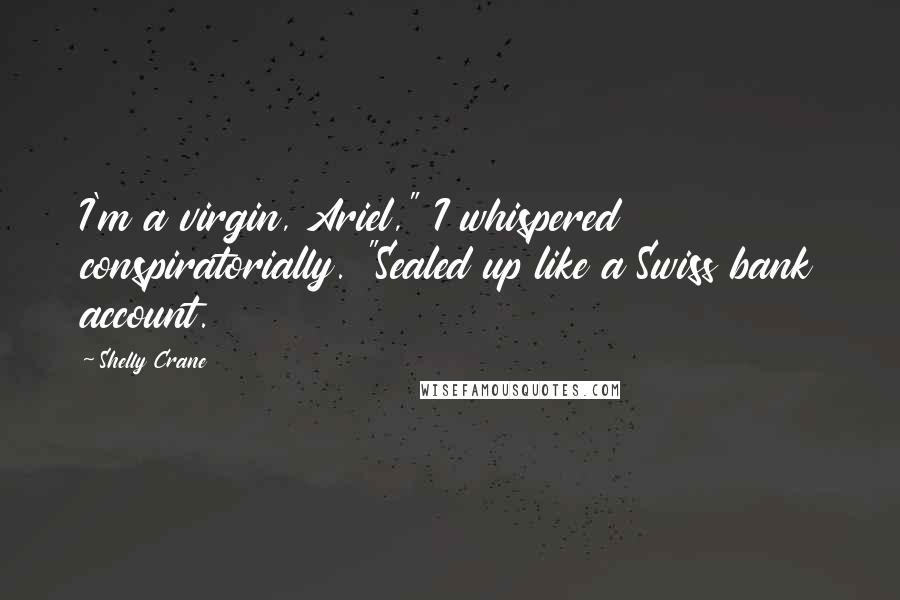 Shelly Crane Quotes: I'm a virgin, Ariel," I whispered conspiratorially. "Sealed up like a Swiss bank account.