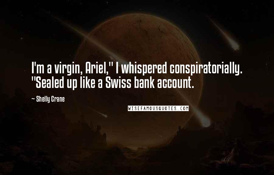 Shelly Crane Quotes: I'm a virgin, Ariel," I whispered conspiratorially. "Sealed up like a Swiss bank account.