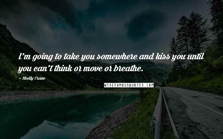 Shelly Crane Quotes: I'm going to take you somewhere and kiss you until you can't think or move or breathe.