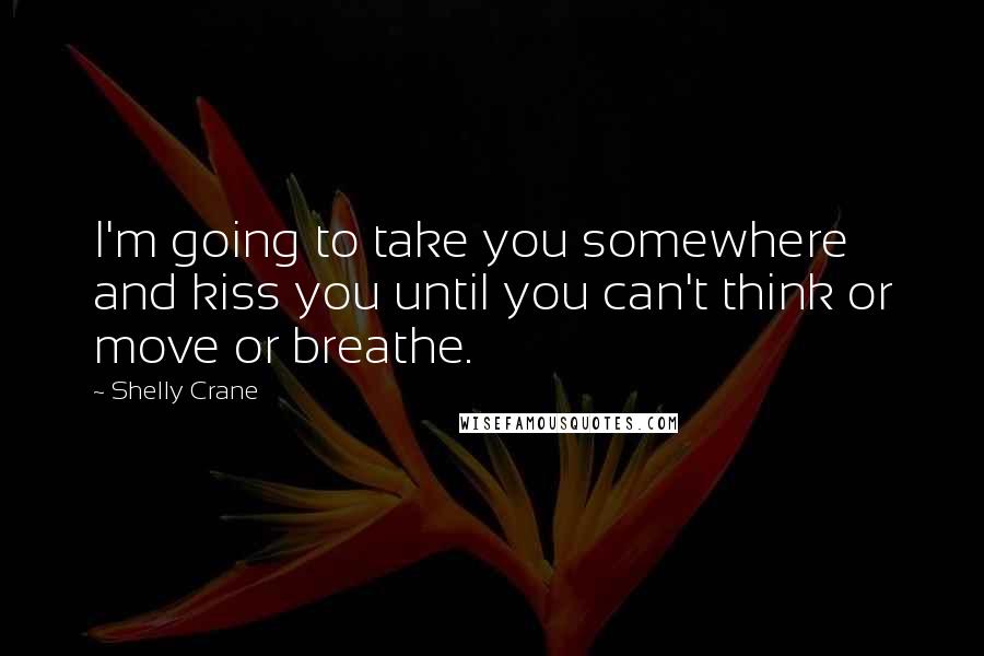 Shelly Crane Quotes: I'm going to take you somewhere and kiss you until you can't think or move or breathe.